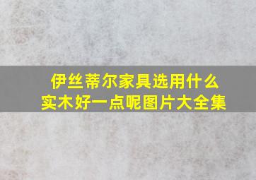 伊丝蒂尔家具选用什么实木好一点呢图片大全集