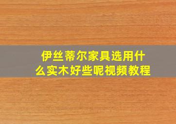 伊丝蒂尔家具选用什么实木好些呢视频教程