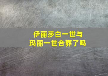 伊丽莎白一世与玛丽一世合葬了吗