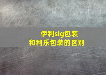 伊利sig包装和利乐包装的区别