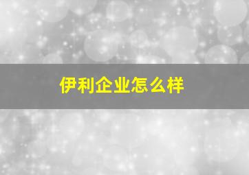 伊利企业怎么样