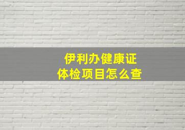 伊利办健康证体检项目怎么查