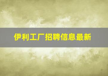 伊利工厂招聘信息最新