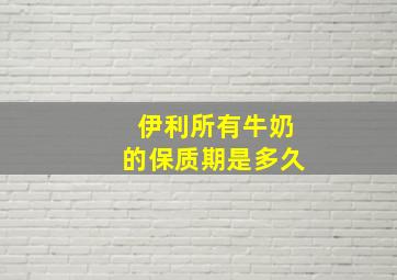 伊利所有牛奶的保质期是多久