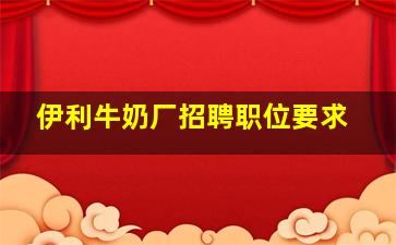 伊利牛奶厂招聘职位要求