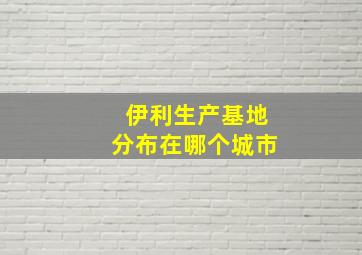 伊利生产基地分布在哪个城市