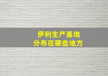 伊利生产基地分布在哪些地方