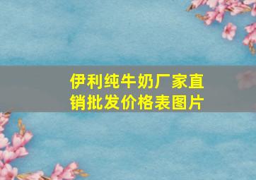 伊利纯牛奶厂家直销批发价格表图片