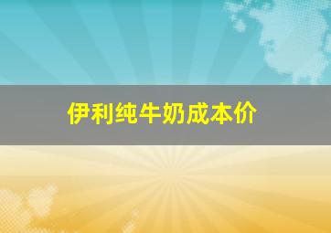 伊利纯牛奶成本价