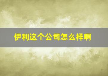 伊利这个公司怎么样啊