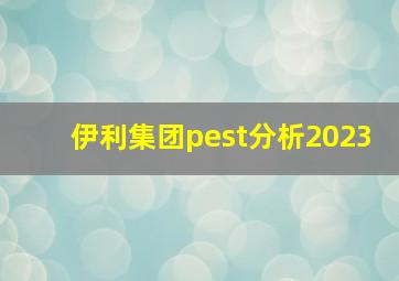 伊利集团pest分析2023