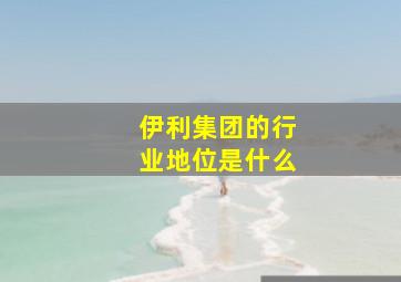 伊利集团的行业地位是什么