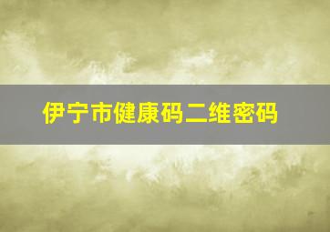 伊宁市健康码二维密码