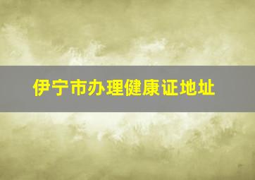 伊宁市办理健康证地址