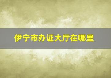 伊宁市办证大厅在哪里