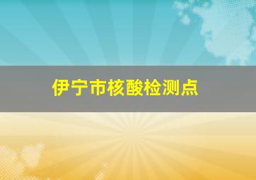 伊宁市核酸检测点