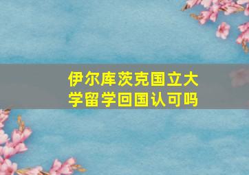 伊尔库茨克国立大学留学回国认可吗