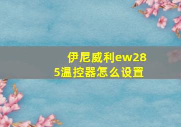 伊尼威利ew285温控器怎么设置