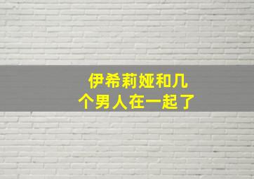 伊希莉娅和几个男人在一起了