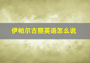 伊帕尔古丽英语怎么说