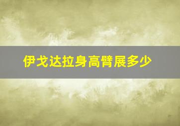 伊戈达拉身高臂展多少