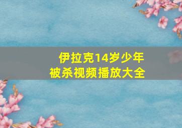 伊拉克14岁少年被杀视频播放大全