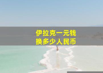 伊拉克一元钱换多少人民币