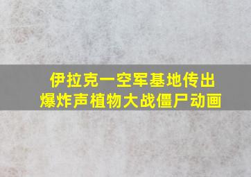 伊拉克一空军基地传出爆炸声植物大战僵尸动画