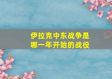 伊拉克中东战争是哪一年开始的战役