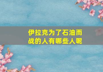 伊拉克为了石油而战的人有哪些人呢