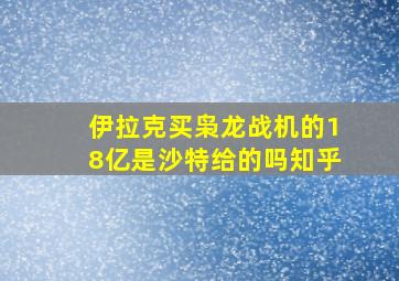 伊拉克买枭龙战机的18亿是沙特给的吗知乎