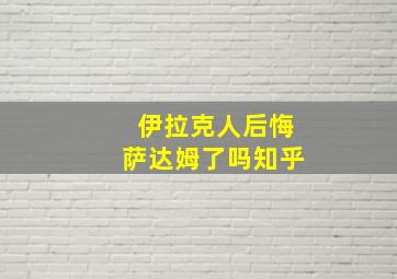 伊拉克人后悔萨达姆了吗知乎