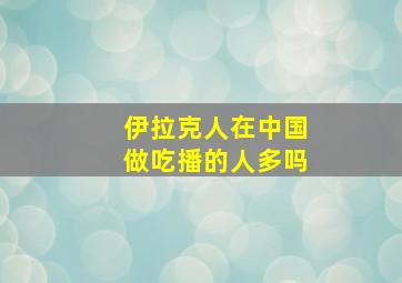 伊拉克人在中国做吃播的人多吗