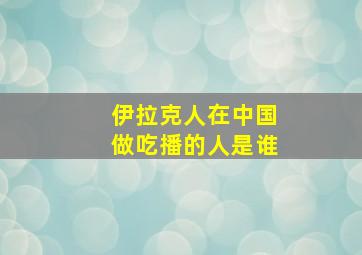 伊拉克人在中国做吃播的人是谁