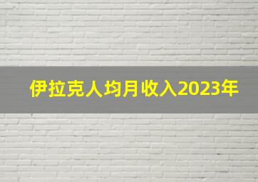 伊拉克人均月收入2023年