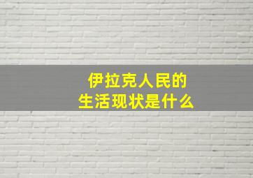 伊拉克人民的生活现状是什么