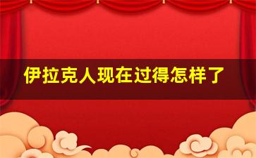 伊拉克人现在过得怎样了