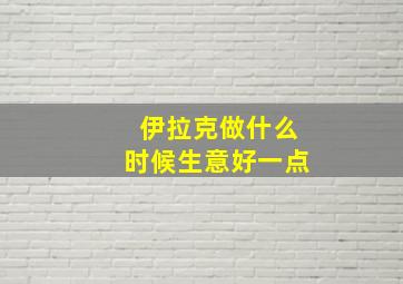 伊拉克做什么时候生意好一点