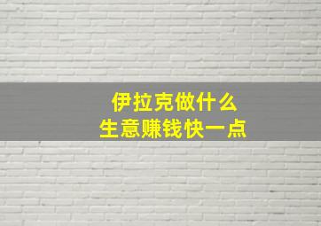 伊拉克做什么生意赚钱快一点