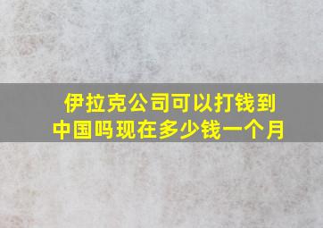 伊拉克公司可以打钱到中国吗现在多少钱一个月