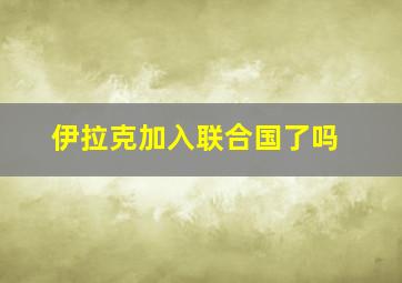 伊拉克加入联合国了吗