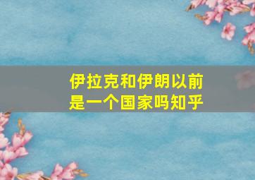 伊拉克和伊朗以前是一个国家吗知乎