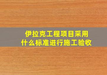 伊拉克工程项目采用什么标准进行施工验收