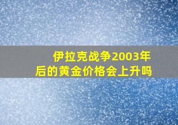 伊拉克战争2003年后的黄金价格会上升吗