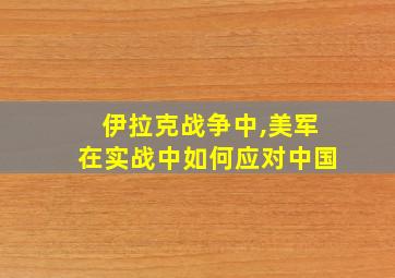 伊拉克战争中,美军在实战中如何应对中国