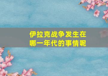 伊拉克战争发生在哪一年代的事情呢