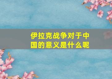 伊拉克战争对于中国的意义是什么呢