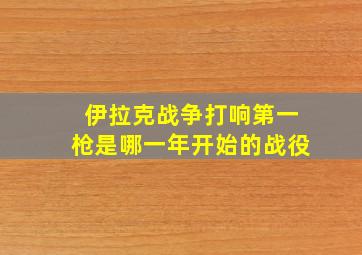 伊拉克战争打响第一枪是哪一年开始的战役