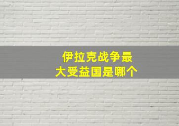 伊拉克战争最大受益国是哪个