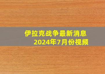 伊拉克战争最新消息2024年7月份视频